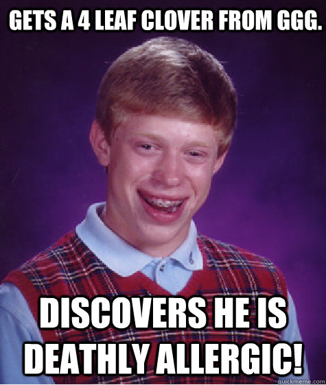 Gets a 4 leaf clover from GGG. Discovers he is deathly allergic!  Bad Luck Brian