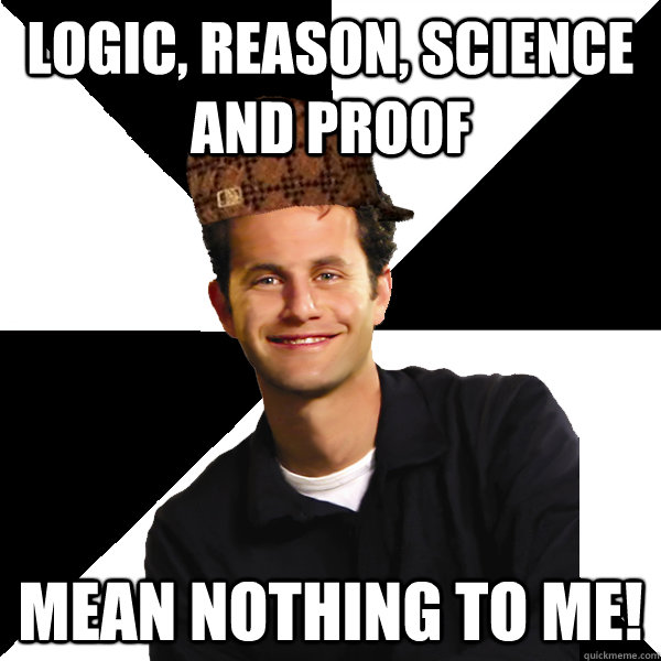 logic, reason, science and proof mean nothing to me!  Scumbag Christian