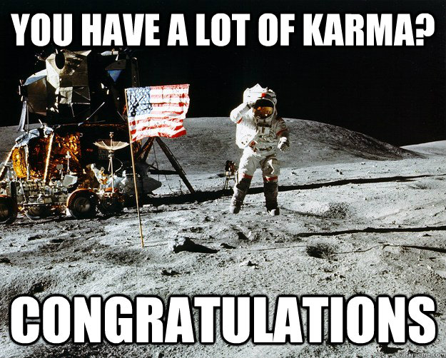 you have a lot of karma? congratulations  Unimpressed Astronaut