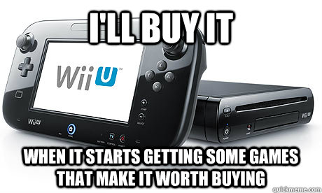 I'll buy it when it starts getting some games that make it worth buying - I'll buy it when it starts getting some games that make it worth buying  Wii-U