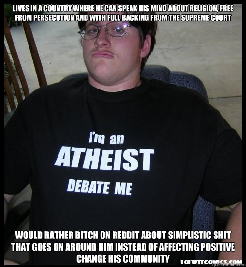 lives in a country where he can speak his mind about religion, free from persecution and with full backing from the supreme court would rather bitch on reddit about simplistic shit that goes on around him insteAD OF affectING positive change his community  Scumbag Atheist