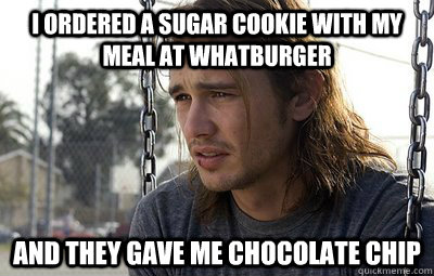 I ordered a sugar cookie with my meal at whatburger And they gave me chocolate chip  Sad Stoner Sal