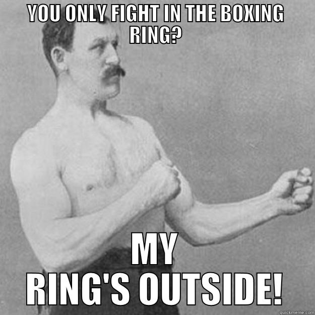 YOU ONLY FIGHT IN THE BOXING RING? MY RING'S OUTSIDE! overly manly man