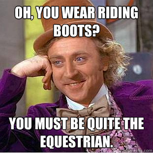 Oh, you wear riding boots? You must be quite the equestrian. - Oh, you wear riding boots? You must be quite the equestrian.  Creepy Wonka