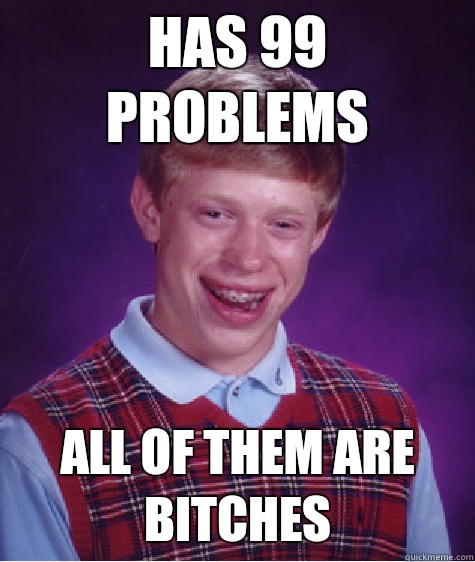 Has 99 problems All of them are bitches   Bad Luck Brian