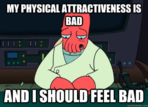 My physical attractiveness is bad  and i should feel bad  sad zoidberg