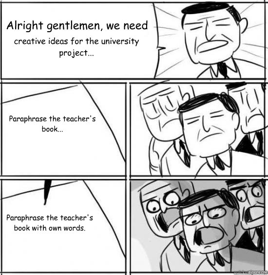 Alright gentlemen, we need creative ideas for the university project... Paraphrase the teacher's book... Paraphrase the teacher's book with own words. - Alright gentlemen, we need creative ideas for the university project... Paraphrase the teacher's book... Paraphrase the teacher's book with own words.  alright gentlemen