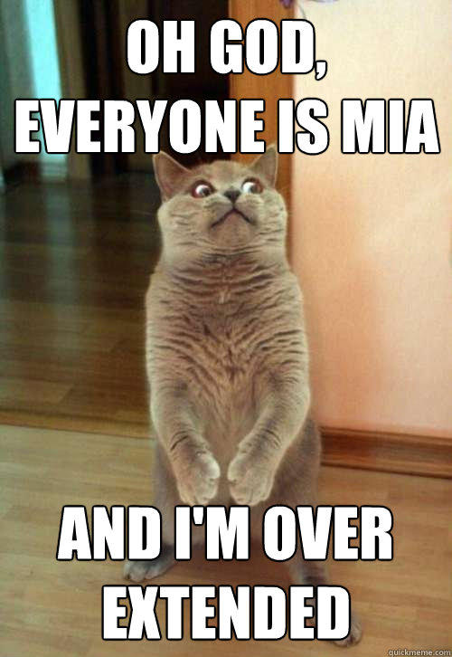 Oh god, everyone is mia and I'm over extended   