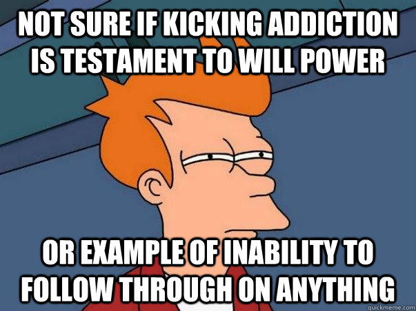 Not sure if kicking addiction is testament to will power or example of inability to follow through on anything - Not sure if kicking addiction is testament to will power or example of inability to follow through on anything  Misc