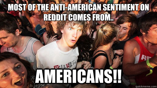 Most of the anti-american sentiment on reddit comes from.. americans!!  Sudden Clarity Clarence