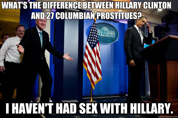 What's the difference between Hillary Clinton and 27 Columbian prostitues? I haven't had sex with Hillary.  Inappropriate Timing Bill Clinton