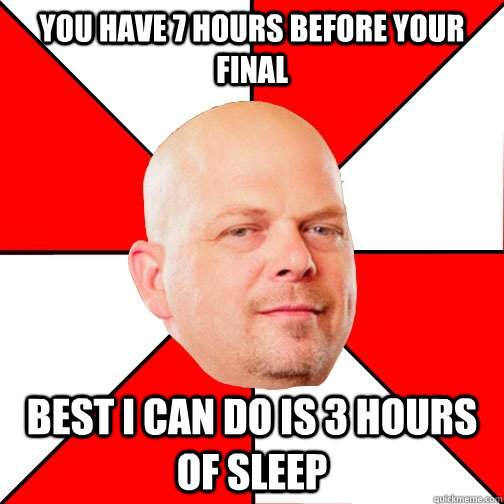 You have 7 hours before your final best i can do is 3 hours of sleep  Pawn Star