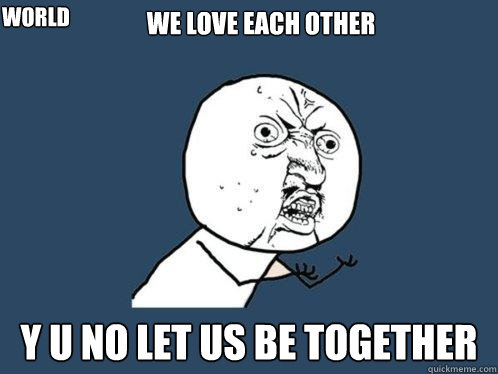 we love each other  y u no let us be together  World  Y U No