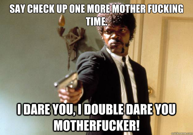 SAY CHECK UP ONE MORE MOTHER FUCKING TIME. i dare you, i double dare you motherfucker! - SAY CHECK UP ONE MORE MOTHER FUCKING TIME. i dare you, i double dare you motherfucker!  Samuel L Jackson