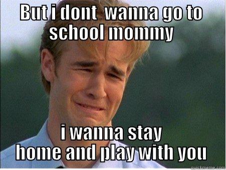 BUT I DONT  WANNA GO TO SCHOOL MOMMY I WANNA STAY HOME AND PLAY WITH YOU 1990s Problems