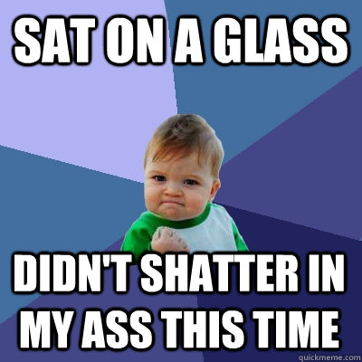 Sat on a Glass Didn't shatter in my ass this time  Success Kid