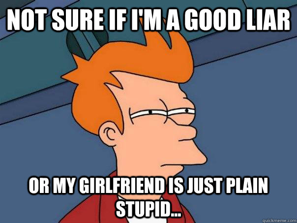 not sure if i'm a good liar or my girlfriend is just plain stupid...  Futurama Fry