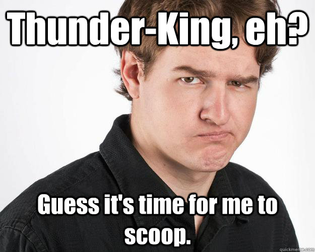 Thunder-King, eh? Guess it's time for me to scoop.  