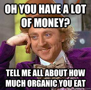 Oh you have a lot of money? Tell me all about how much organic you eat - Oh you have a lot of money? Tell me all about how much organic you eat  Condescending Wonka