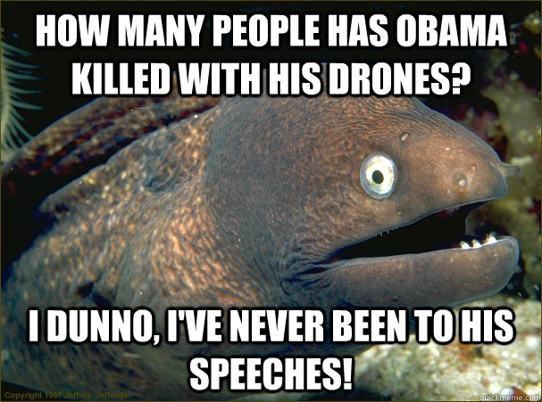 How many people has obama killed with his drones? i dunno, i've never been to his speeches!  Bad Joke Eel