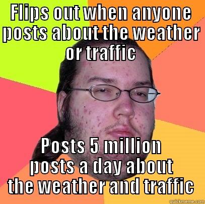 40 Year Old Loser - FLIPS OUT WHEN ANYONE POSTS ABOUT THE WEATHER OR TRAFFIC POSTS 5 MILLION POSTS A DAY ABOUT THE WEATHER AND TRAFFIC Butthurt Dweller