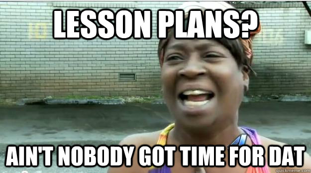 Lesson plans? AIN'T NOBODY GOT TIME FOR DAT - Lesson plans? AIN'T NOBODY GOT TIME FOR DAT  AINT NO BODY GOT TIME FOR DAT