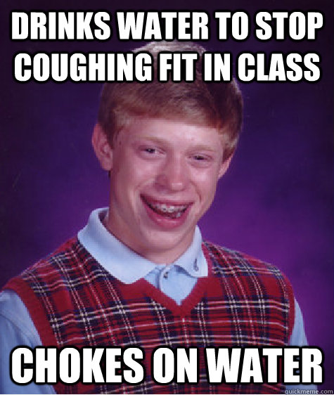 drinks water to stop coughing fit in class chokes on water - drinks water to stop coughing fit in class chokes on water  Bad Luck Brian