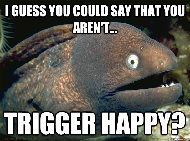 I guess you could say that you aren't... trigger happy?  Bad Joke Eel