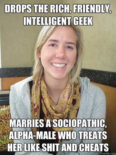 Drops the rich, friendly, intelligent geek   marries a sociopathic, alpha-male who treats her like shit and cheats - Drops the rich, friendly, intelligent geek   marries a sociopathic, alpha-male who treats her like shit and cheats  ALYSSA BEREZNAK