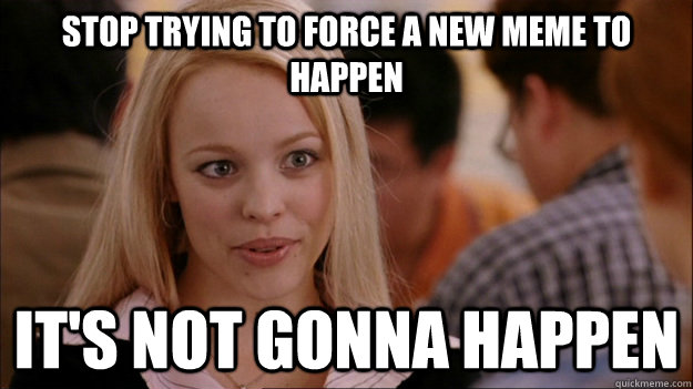 STOP TRYING TO FORCE A NEW MEME TO HAPPEN IT'S NOT GONNA HAPPEN - STOP TRYING TO FORCE A NEW MEME TO HAPPEN IT'S NOT GONNA HAPPEN  Stop trying to make happen Rachel McAdams