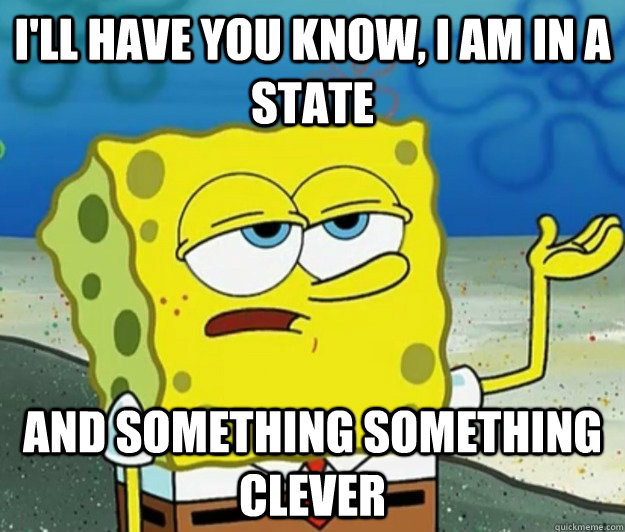 I'll have you know, I am in a state And something something clever  Tough Spongebob