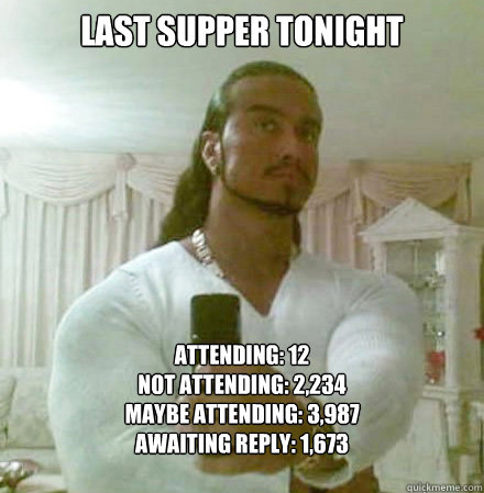 Last Supper Tonight Attending: 12
Not Attending: 2,234
Maybe attending: 3,987
Awaiting reply: 1,673

  Guido Jesus