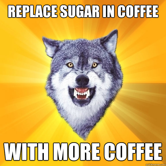 replace sugar in coffee with more coffee  Courage Wolf