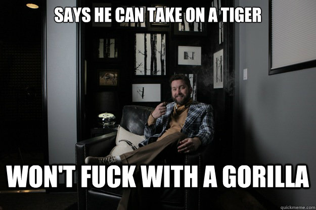 Says he can take on a tiger Won't fuck with a gorilla  benevolent bro burnie