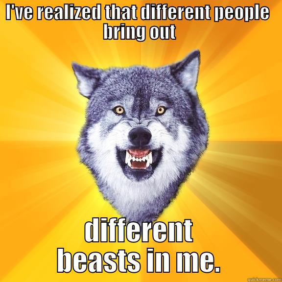 I'VE REALIZED THAT DIFFERENT PEOPLE  BRING OUT DIFFERENT BEASTS IN ME. Courage Wolf