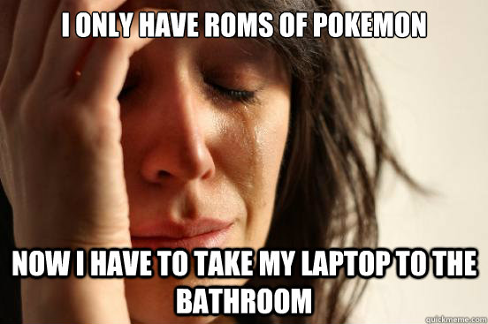 i only have roms of pokemon now i have to take my laptop to the bathroom  First World Problems