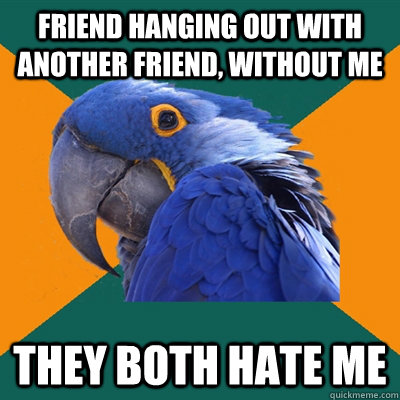 friend hanging out with another friend, without me they both hate me - friend hanging out with another friend, without me they both hate me  Paranoid Parrot