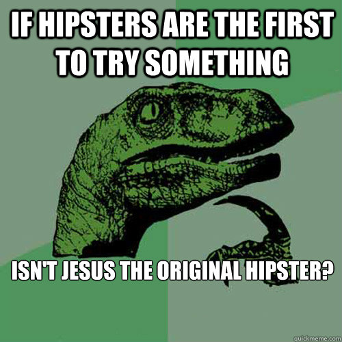 If Hipsters are the first to try something isn't jesus the original Hipster?
 
   Philosoraptor