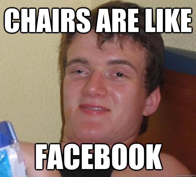 Chairs are like facebook  10 Guy