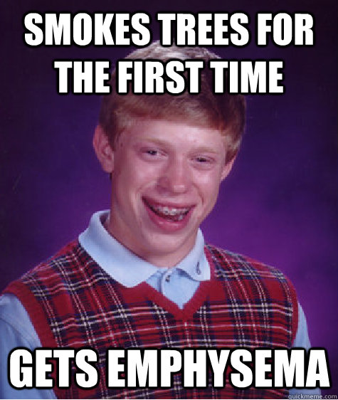 Smokes Trees for the first time Gets emphysema  Bad Luck Brian