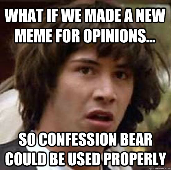 What if we made a new meme for opinions... So confession bear could be used properly  conspiracy keanu