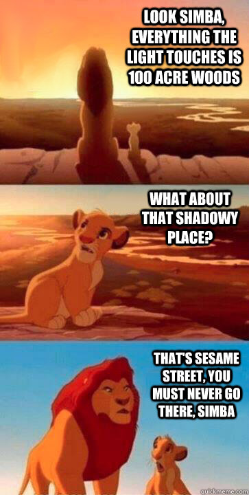 look simba, everything the light touches is 100 acre woods what about that shadowy place? that's sesame street, you must never go there, simba - look simba, everything the light touches is 100 acre woods what about that shadowy place? that's sesame street, you must never go there, simba  SIMBA