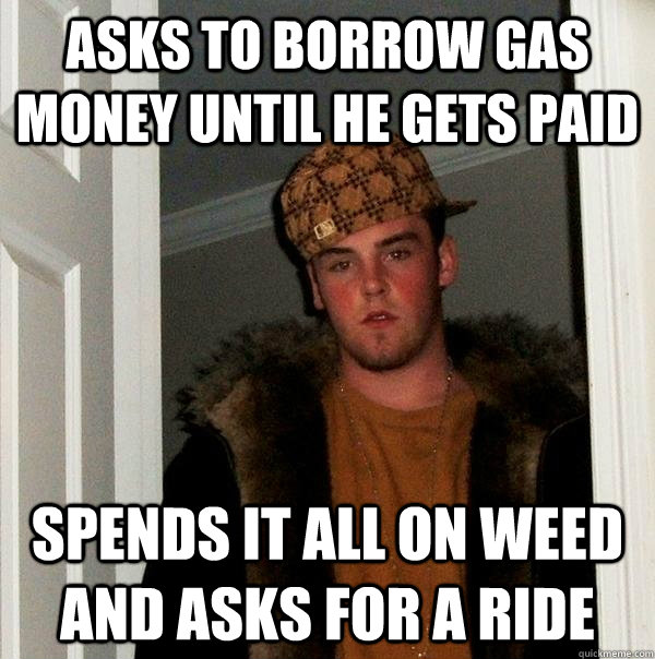 Asks to borrow gas money until he gets paid Spends it all on weed and asks for a ride  Scumbag Steve