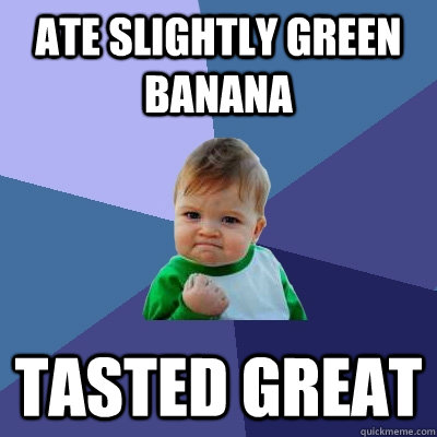 ate slightly green banana tasted great  Success Kid