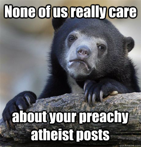 None of us really care about your preachy atheist posts  Confession Bear