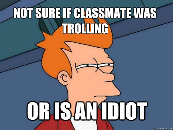 not sure if classmate was trolling or is an idiot  Futurama Fry