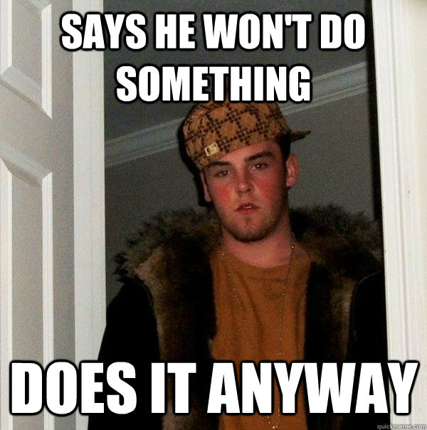 SAYS HE WON'T DO SOMETHING DOES IT ANYWAY  Scumbag Steve