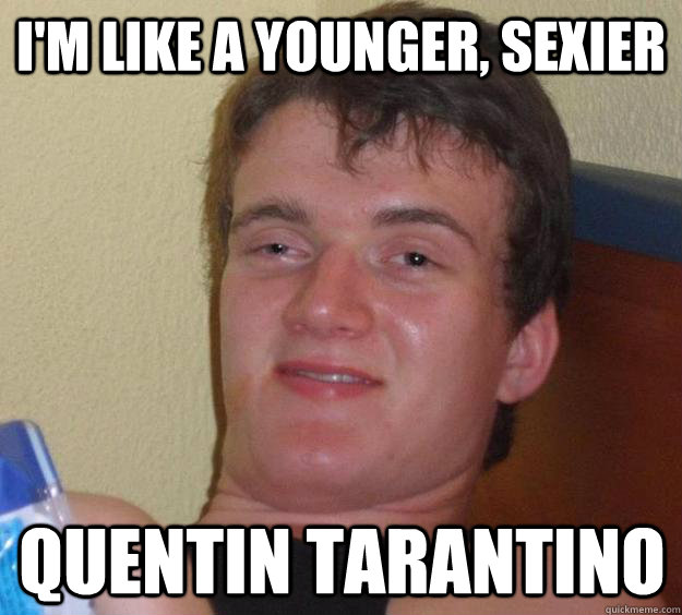 I'm like a younger, sexier  Quentin Tarantino  10 Guy