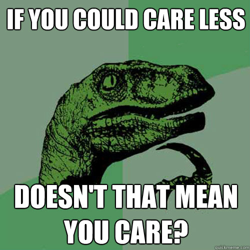 if you could care less doesn't that mean you care? - if you could care less doesn't that mean you care?  Philosoraptor