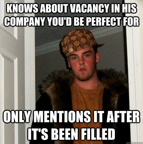 Knows about vacancy in his company you'd be perfect for Only mentions it after it's been filled  Scumbag Steve